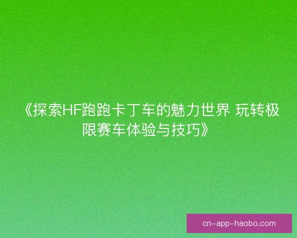 《探索HF跑跑卡丁车的魅力世界 玩转极限赛车体验与技巧》 《探索HF跑跑卡丁车的魅力世界 玩转极限赛车体验与技巧》