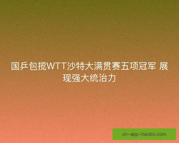 国乒包揽WTT沙特大满贯赛五项冠军 展现强大统治力 国乒包揽WTT沙特大满贯赛五项冠军 展现强大统治力