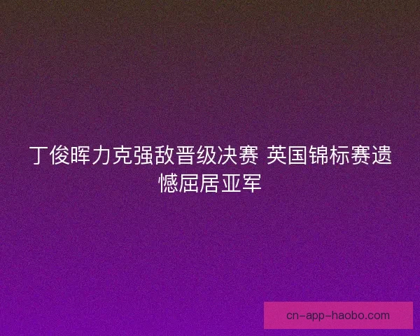 丁俊晖力克强敌晋级决赛 英国锦标赛遗憾屈居亚军 丁俊晖力克强敌晋级决赛 英国锦标赛遗憾屈居亚军