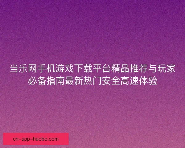 当乐网手机游戏下载平台精品推荐与玩家必备指南最新热门安全高速体验