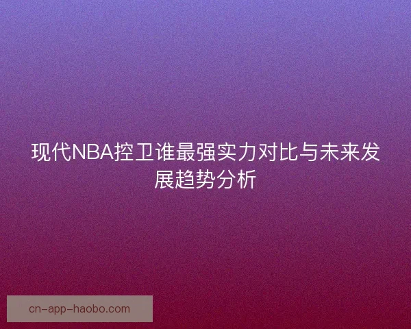 现代NBA控卫谁最强实力对比与未来发展趋势分析