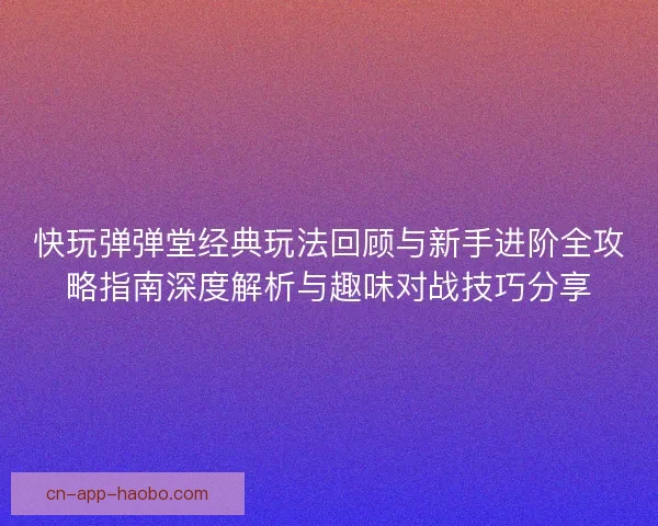 快玩弹弹堂经典玩法回顾与新手进阶全攻略指南深度解析与趣味对战技巧分享