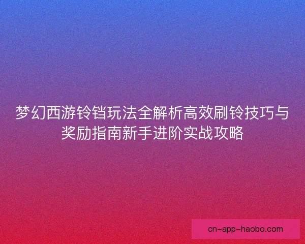 梦幻西游铃铛玩法全解析高效刷铃技巧与奖励指南新手进阶实战攻略 梦幻西游铃铛玩法全解析高效刷铃技巧与奖励指南新手进阶实战攻略