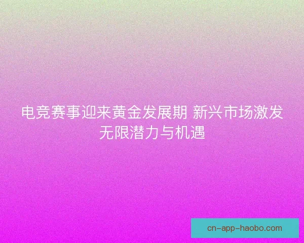 电竞赛事迎来黄金发展期 新兴市场激发无限潜力与机遇 电竞赛事迎来黄金发展期 新兴市场激发无限潜力与机遇