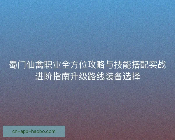 蜀门仙禽职业全方位攻略与技能搭配实战进阶指南升级路线装备选择