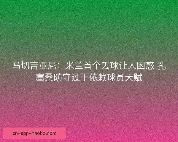 马切吉亚尼：米兰首个丢球让人困惑 孔塞桑防守过于依赖球员天赋