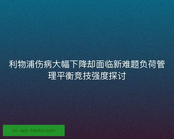 利物浦伤病大幅下降却面临新难题负荷管理平衡竞技强度探讨