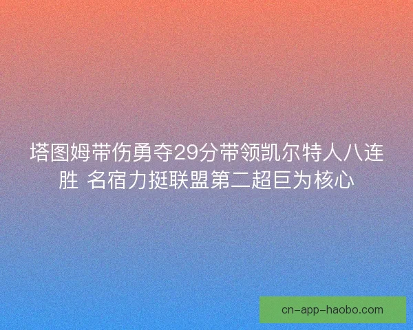 塔图姆带伤勇夺29分带领凯尔特人八连胜 名宿力挺联盟第二超巨为核心