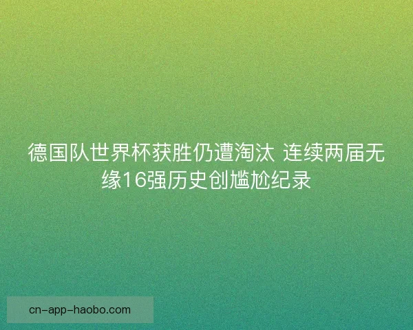 德国队世界杯获胜仍遭淘汰 连续两届无缘16强历史创尴尬纪录