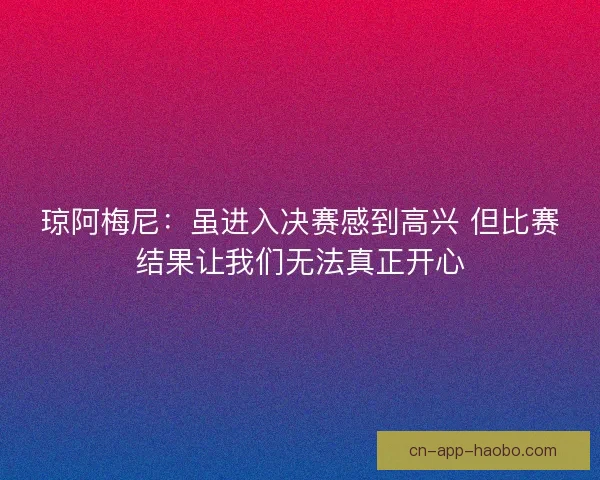 琼阿梅尼：虽进入决赛感到高兴 但比赛结果让我们无法真正开心